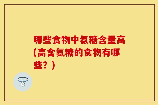 哪些食物中氨糖含量高(高含氨糖的食物有哪些?) 哪些食物中氨糖含量高(高含氨糖的食物有哪些?)