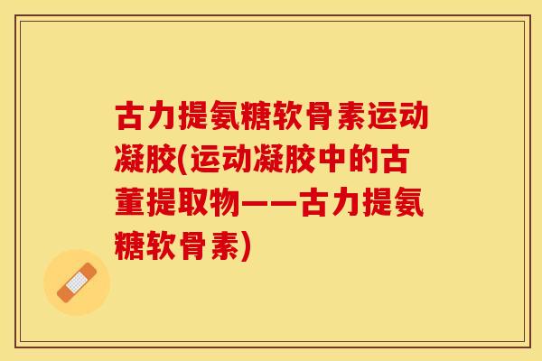 古力提氨糖软骨素运动凝胶(运动凝胶中的古董提取物——古力提氨糖软骨素) 古力提氨糖软骨素运动凝胶(运动凝胶中的古董提取物——古力提氨糖软骨素)