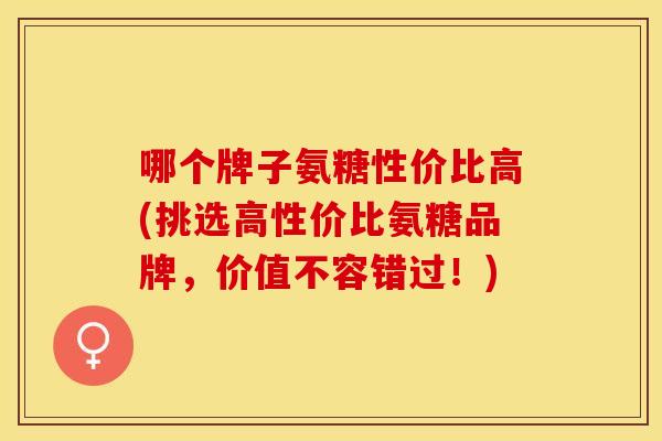 哪个牌子氨糖性价比高(挑选高性价比氨糖品牌,价值不容错过!) 哪个牌子氨糖性价比高(挑选高性价比氨糖品牌,价值不容错过!)