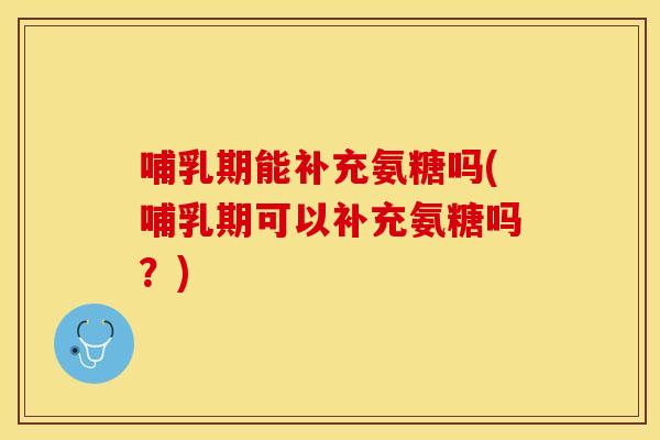 哺乳期能补充氨糖吗(哺乳期可以补充氨糖吗?) 哺乳期能补充氨糖吗(哺乳期可以补充氨糖吗?)