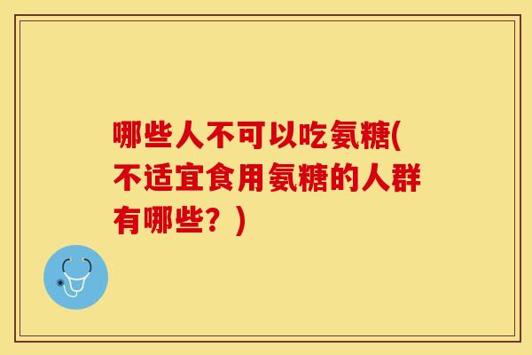 哪些人不可以吃氨糖(不适宜食用氨糖的人群有哪些?) 哪些人不可以吃氨糖(不适宜食用氨糖的人群有哪些?)