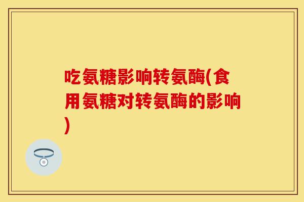 吃氨糖影响转氨酶(食用氨糖对转氨酶的影响)
