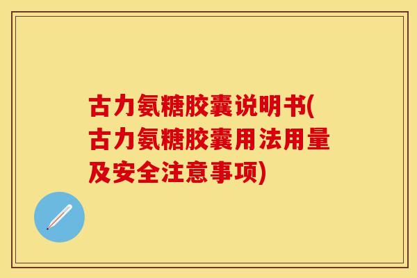 古力氨糖胶囊说明书(古力氨糖胶囊用法用量及安全注意事项)