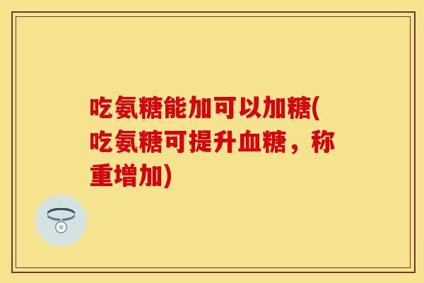 吃氨糖能加可以加糖(吃氨糖可提升血糖，称重增加)