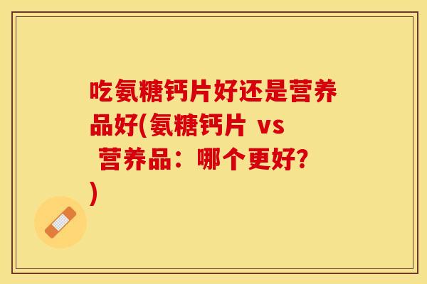 吃氨糖钙片好还是营养品好(氨糖钙片 vs 营养品:哪个更好?) 吃氨糖钙片好还是营养品好(氨糖钙片 vs 营养品:哪个更好?)