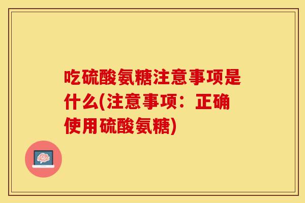 吃硫酸氨糖注意事项是什么(注意事项：正确使用硫酸氨糖)