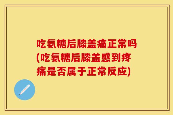 吃氨糖后膝盖痛正常吗(吃氨糖后膝盖感到疼痛是否属于正常反应)