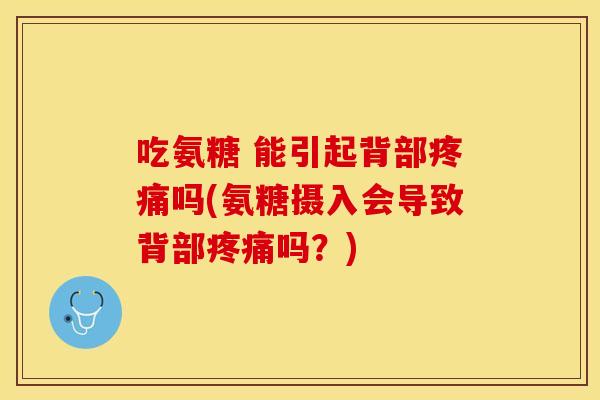 吃氨糖 能引起背部疼痛吗(氨糖摄入会导致背部疼痛吗？)