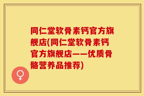 同仁堂软骨素钙官方旗舰店(同仁堂软骨素钙官方旗舰店——优质骨骼营养品推荐) 同仁堂软骨素钙官方旗舰店(同仁堂软骨素钙官方旗舰店——优质骨骼营养品推荐)