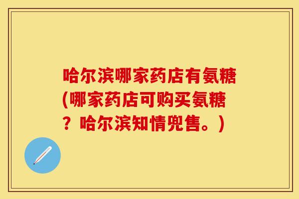 哈尔滨哪家药店有氨糖(哪家药店可购买氨糖？哈尔滨知情兜售。)