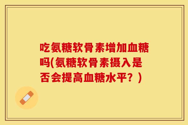 吃氨糖软骨素增加血糖吗(氨糖软骨素摄入是否会提高血糖水平？)