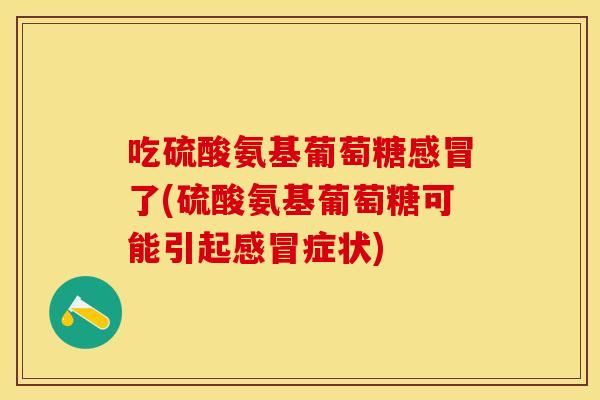 吃硫酸氨基葡萄糖感冒了(硫酸氨基葡萄糖可能引起感冒症状)