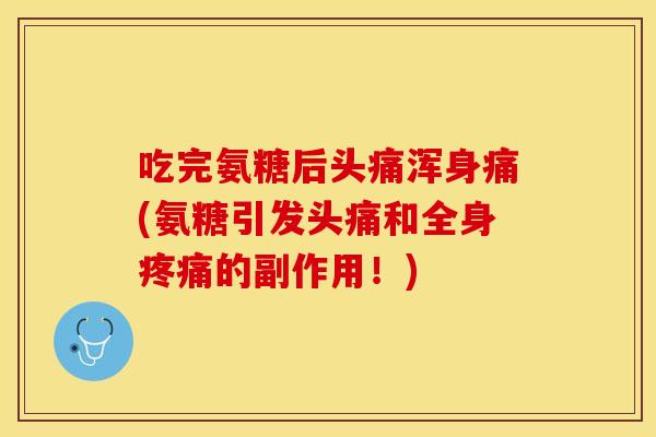 吃完氨糖后头痛浑身痛(氨糖引发头痛和全身疼痛的副作用！)
