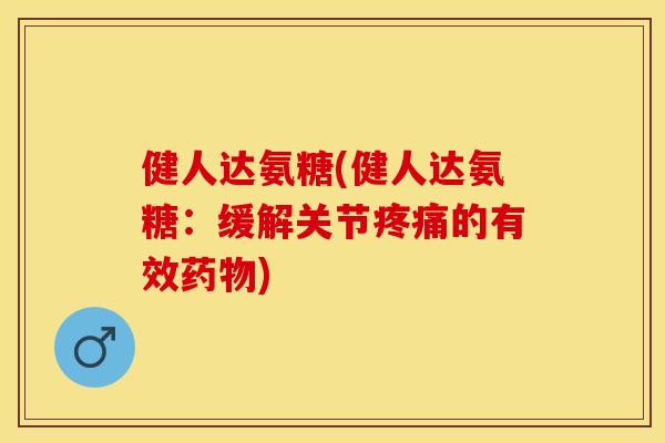 健人达氨糖(健人达氨糖：缓解关节疼痛的有效药物)