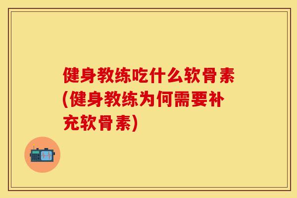 健身教练吃什么软骨素(健身教练为何需要补充软骨素)