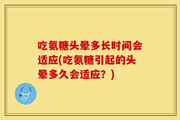 吃氨糖头晕多长时间会适应(吃氨糖引起的头晕多久会适应？)