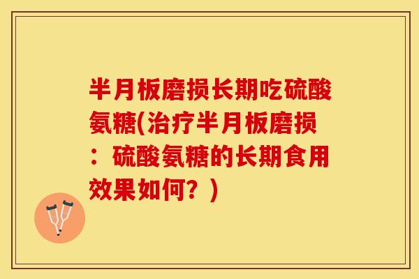 半月板磨损长期吃硫酸氨糖(治疗半月板磨损：硫酸氨糖的长期食用效果如何？)
