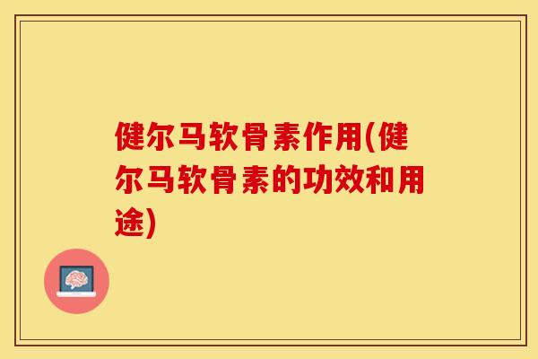 健尔马软骨素作用(健尔马软骨素的功效和用途)