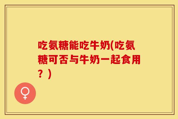 吃氨糖能吃牛奶(吃氨糖可否与牛奶一起食用？)