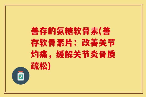 善存的氨糖软骨素(善存软骨素片：改善关节灼痛，缓解关节炎骨质疏松)