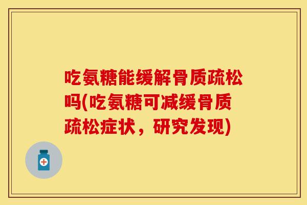 吃氨糖能缓解骨质疏松吗(吃氨糖可减缓骨质疏松症状，研究发现)