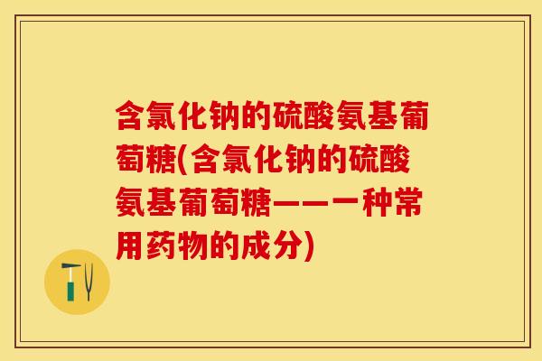 含氯化钠的硫酸氨基葡萄糖(含氯化钠的硫酸氨基葡萄糖——一种常用药物的成分)
