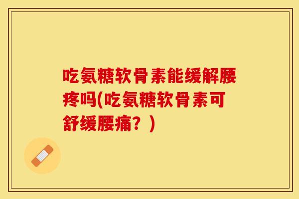 吃氨糖软骨素能缓解腰疼吗(吃氨糖软骨素可舒缓腰痛？)