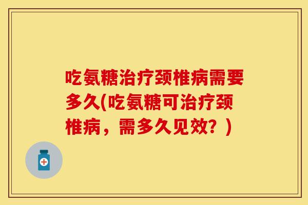 吃氨糖颈椎需要多久(吃氨糖可颈椎,需多久见效?) 吃氨糖颈椎需要多久(吃氨糖可颈椎,需多久见效?)