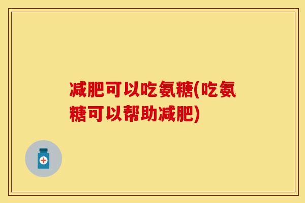 减肥可以吃氨糖(吃氨糖可以帮助减肥)