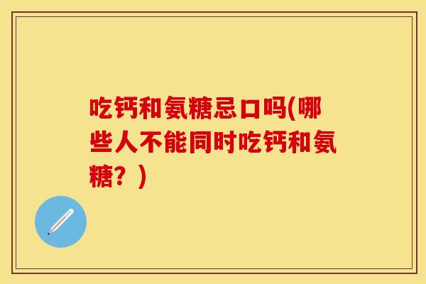 吃钙和氨糖忌口吗(哪些人不能同时吃钙和氨糖？)