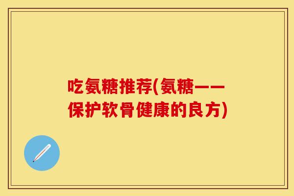 吃氨糖推荐(氨糖——保护软骨健康的良方)
