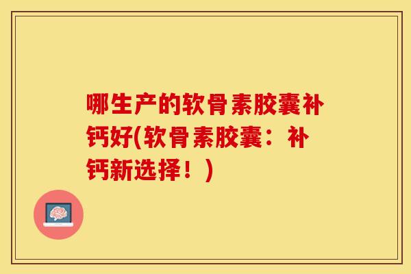 哪生产的软骨素胶囊补钙好(软骨素胶囊：补钙新选择！)