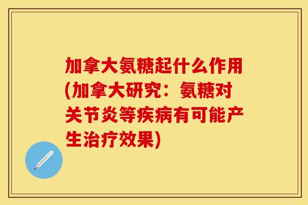 加拿大氨糖起什么作用(加拿大研究：氨糖对关节炎等疾病有可能产生治疗效果)