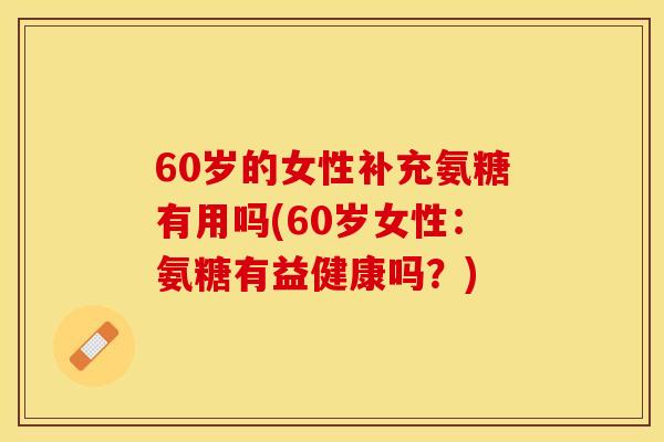 60岁的女性补充氨糖有用吗(60岁女性：氨糖有益健康吗？)