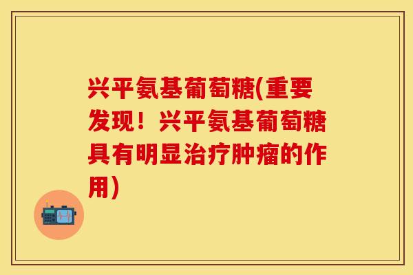 兴平氨基葡萄糖(重要发现！兴平氨基葡萄糖具有明显治疗肿瘤的作用)