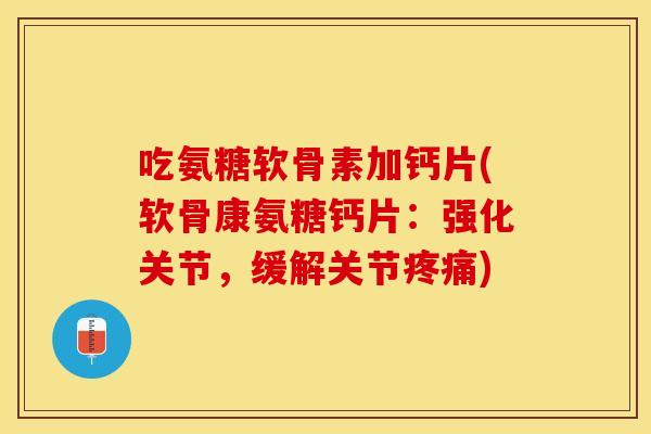 吃氨糖软骨素加钙片(软骨康氨糖钙片：强化关节，缓解关节疼痛)