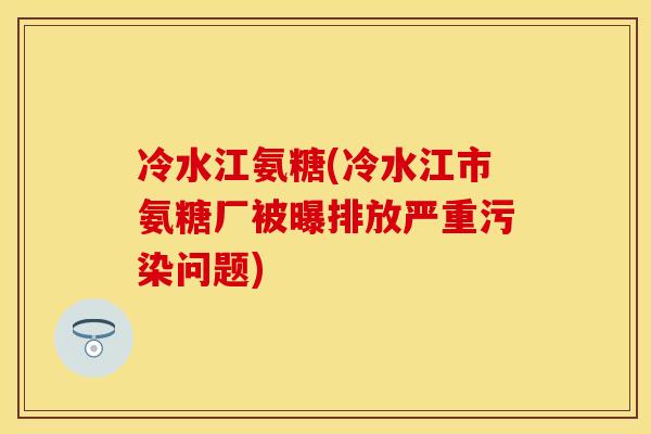 冷水江氨糖(冷水江市氨糖厂被曝排放严重污染问题)