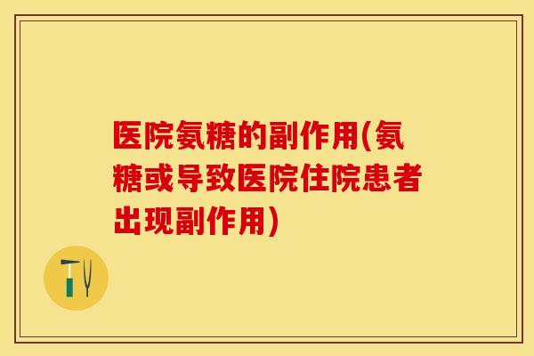 医院氨糖的副作用(氨糖或导致医院住院患者出现副作用)