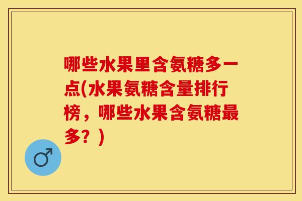 哪些水果里含氨糖多一点(水果氨糖含量排行榜,哪些水果含氨糖多?) 哪些水果里含氨糖多一点(水果氨糖含量排行榜,哪些水果含氨糖多?)