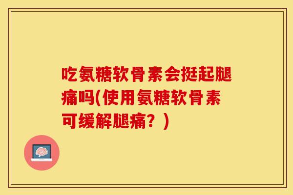 吃氨糖软骨素会挺起腿痛吗(使用氨糖软骨素可缓解腿痛？)