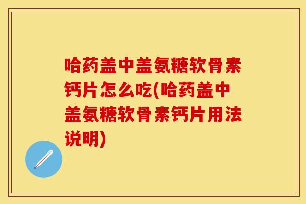 哈药盖中盖氨糖软骨素钙片怎么吃(哈药盖中盖氨糖软骨素钙片用法说明) 哈药盖中盖氨糖软骨素钙片怎么吃(哈药盖中盖氨糖软骨素钙片用法说明)
