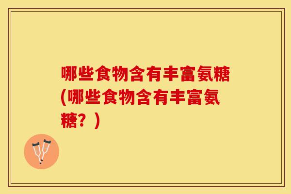 哪些食物含有丰富氨糖(哪些食物含有丰富氨糖?) 哪些食物含有丰富氨糖(哪些食物含有丰富氨糖?)