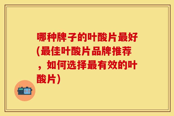 哪种牌子的叶酸片好(佳叶酸片品牌推荐,如何选择有效的叶酸片) 哪种牌子的叶酸片好(佳叶酸片品牌推荐,如何选择有效的叶酸片)