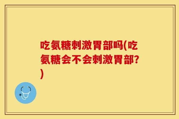吃氨糖刺激胃部吗(吃氨糖会不会刺激胃部？)