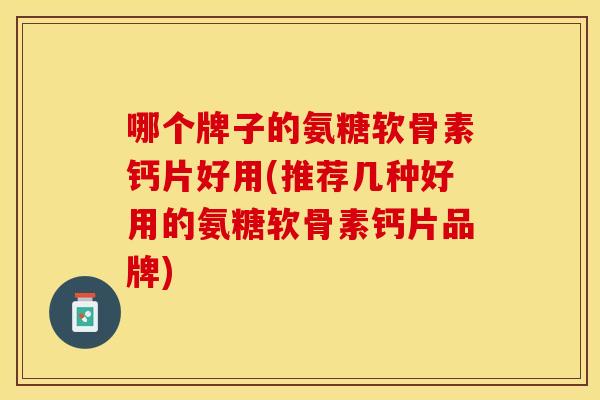 哪个牌子的氨糖软骨素钙片好用(推荐几种好用的氨糖软骨素钙片品牌) 哪个牌子的氨糖软骨素钙片好用(推荐几种好用的氨糖软骨素钙片品牌)