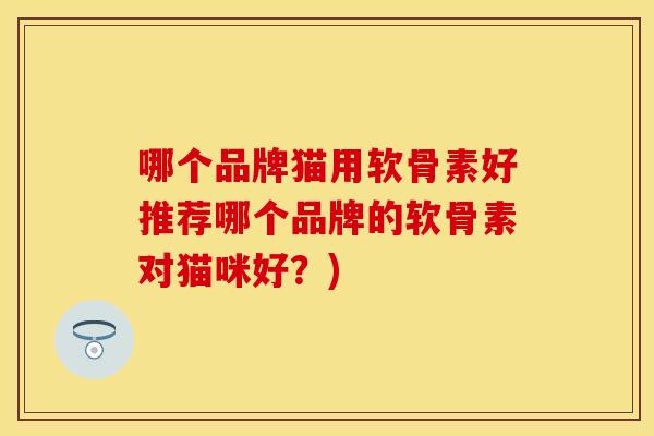 哪个品牌猫用软骨素好推荐哪个品牌的软骨素对猫咪好?) 哪个品牌猫用软骨素好推荐哪个品牌的软骨素对猫咪好?)