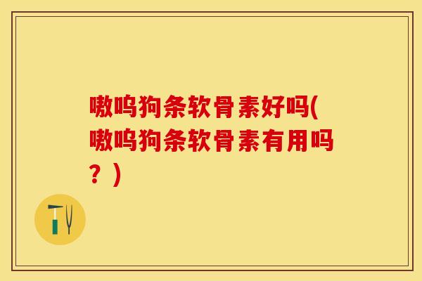 嗷呜狗条软骨素好吗(嗷呜狗条软骨素有用吗？)
