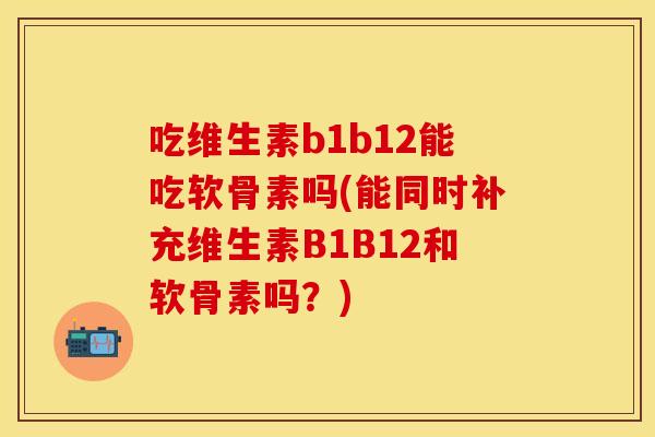 吃维生素b1b12能吃软骨素吗(能同时补充维生素B1B12和软骨素吗？)