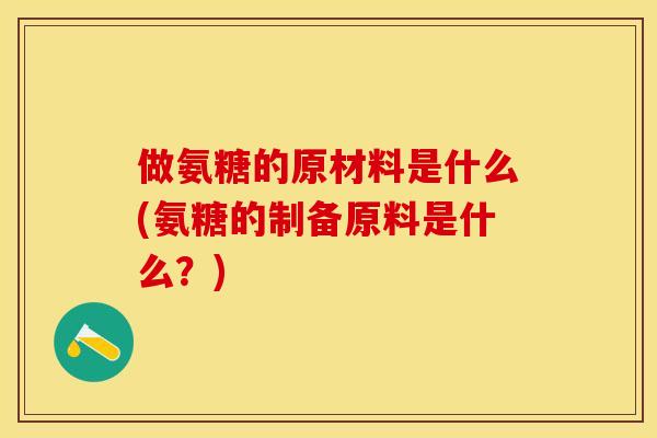 做氨糖的原材料是什么(氨糖的制备原料是什么?) 做氨糖的原材料是什么(氨糖的制备原料是什么?)
