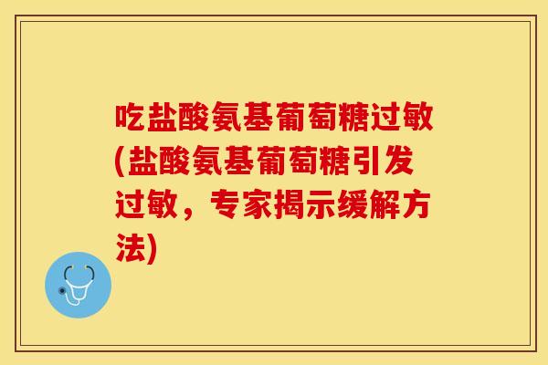 吃盐酸氨基葡萄糖过敏(盐酸氨基葡萄糖引发过敏，专家揭示缓解方法)
